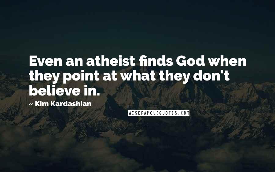 Kim Kardashian Quotes: Even an atheist finds God when they point at what they don't believe in.