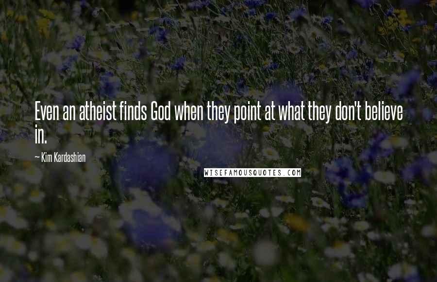 Kim Kardashian Quotes: Even an atheist finds God when they point at what they don't believe in.