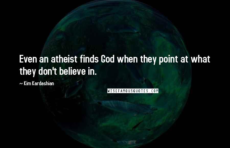 Kim Kardashian Quotes: Even an atheist finds God when they point at what they don't believe in.