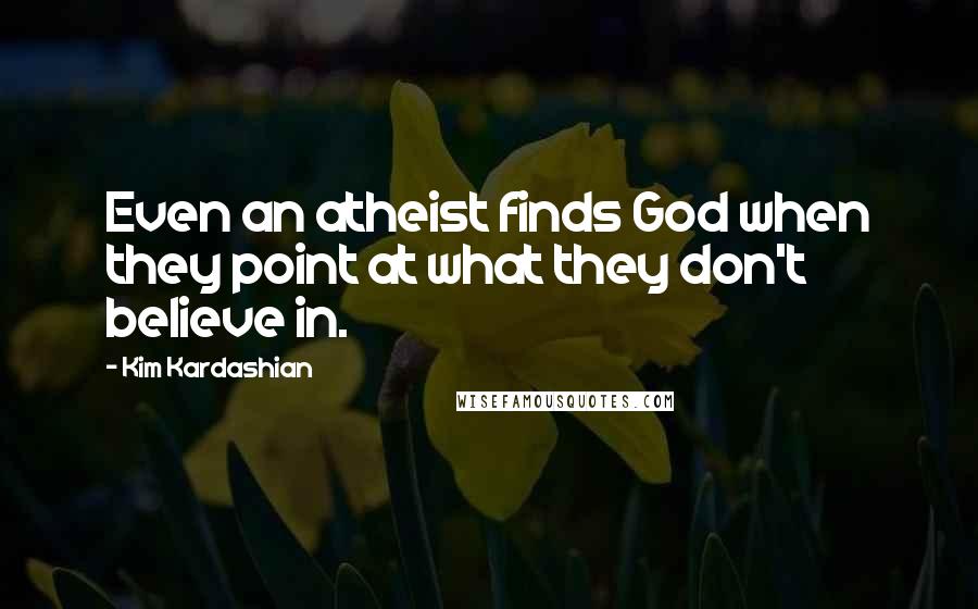 Kim Kardashian Quotes: Even an atheist finds God when they point at what they don't believe in.