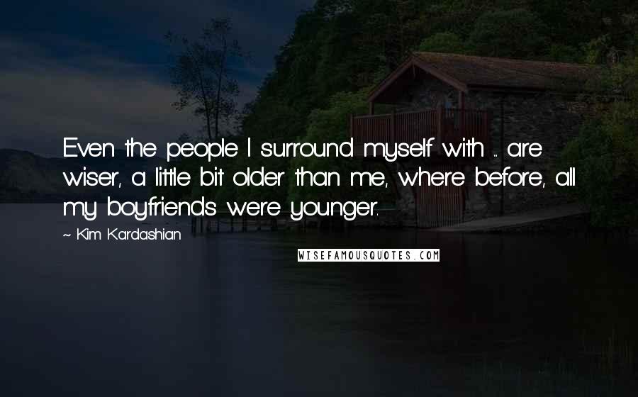 Kim Kardashian Quotes: Even the people I surround myself with ... are wiser, a little bit older than me, where before, all my boyfriends were younger.