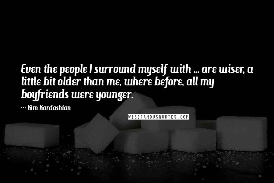 Kim Kardashian Quotes: Even the people I surround myself with ... are wiser, a little bit older than me, where before, all my boyfriends were younger.
