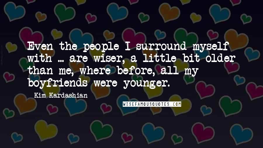 Kim Kardashian Quotes: Even the people I surround myself with ... are wiser, a little bit older than me, where before, all my boyfriends were younger.