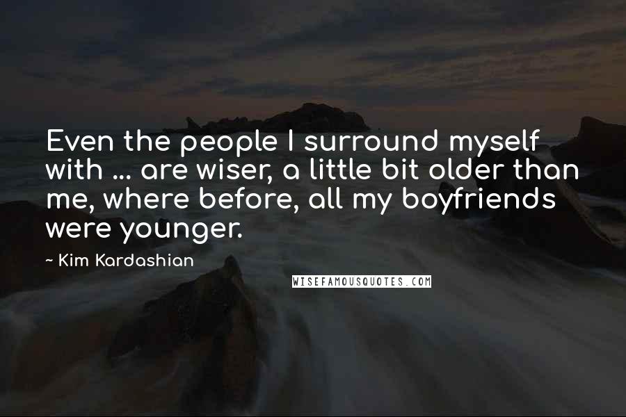 Kim Kardashian Quotes: Even the people I surround myself with ... are wiser, a little bit older than me, where before, all my boyfriends were younger.