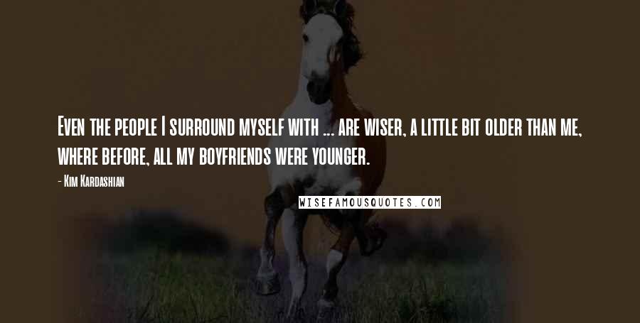 Kim Kardashian Quotes: Even the people I surround myself with ... are wiser, a little bit older than me, where before, all my boyfriends were younger.