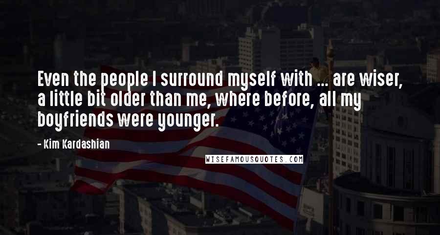 Kim Kardashian Quotes: Even the people I surround myself with ... are wiser, a little bit older than me, where before, all my boyfriends were younger.