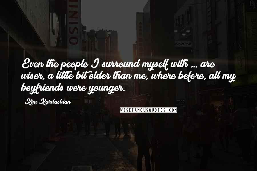 Kim Kardashian Quotes: Even the people I surround myself with ... are wiser, a little bit older than me, where before, all my boyfriends were younger.