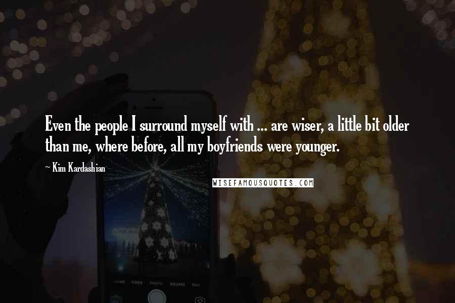 Kim Kardashian Quotes: Even the people I surround myself with ... are wiser, a little bit older than me, where before, all my boyfriends were younger.