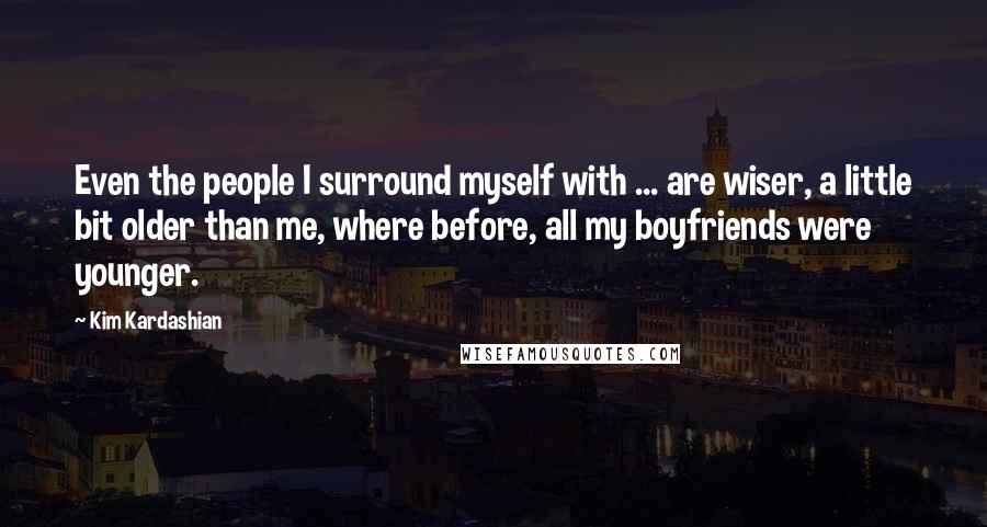 Kim Kardashian Quotes: Even the people I surround myself with ... are wiser, a little bit older than me, where before, all my boyfriends were younger.