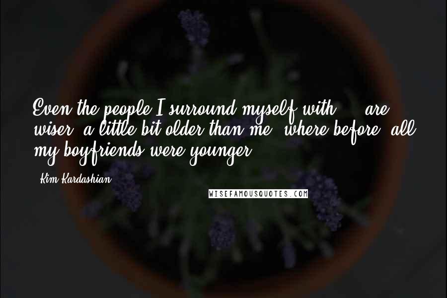 Kim Kardashian Quotes: Even the people I surround myself with ... are wiser, a little bit older than me, where before, all my boyfriends were younger.