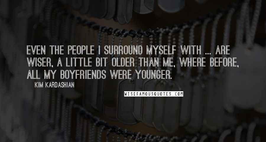 Kim Kardashian Quotes: Even the people I surround myself with ... are wiser, a little bit older than me, where before, all my boyfriends were younger.