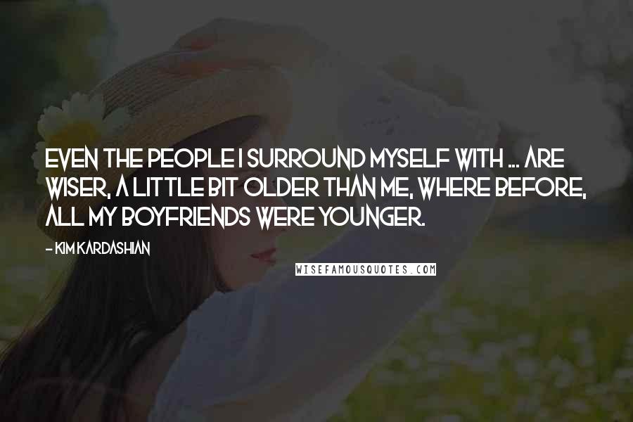 Kim Kardashian Quotes: Even the people I surround myself with ... are wiser, a little bit older than me, where before, all my boyfriends were younger.