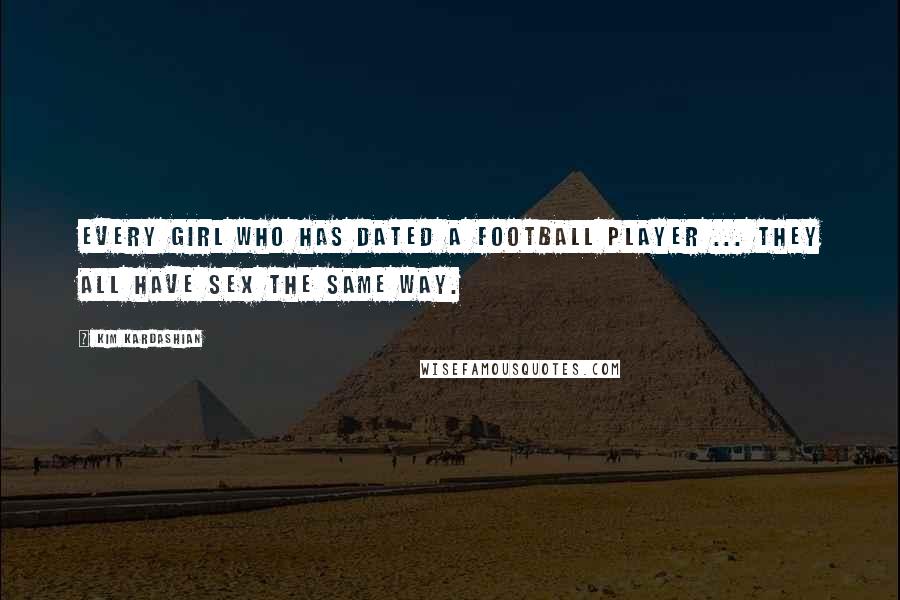 Kim Kardashian Quotes: Every girl who has dated a football player ... They all have sex the same way.