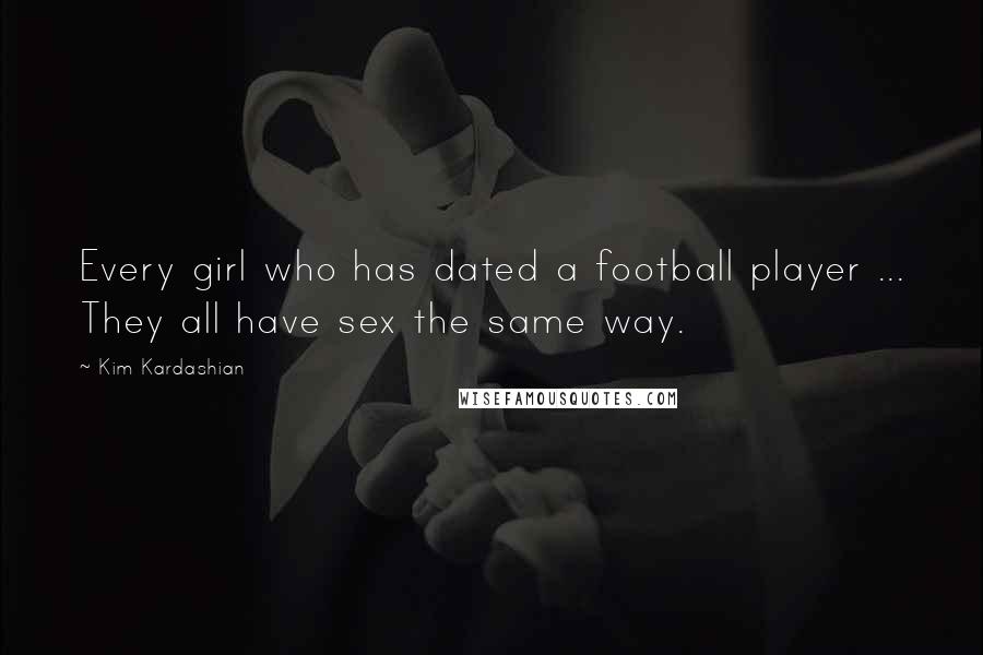Kim Kardashian Quotes: Every girl who has dated a football player ... They all have sex the same way.