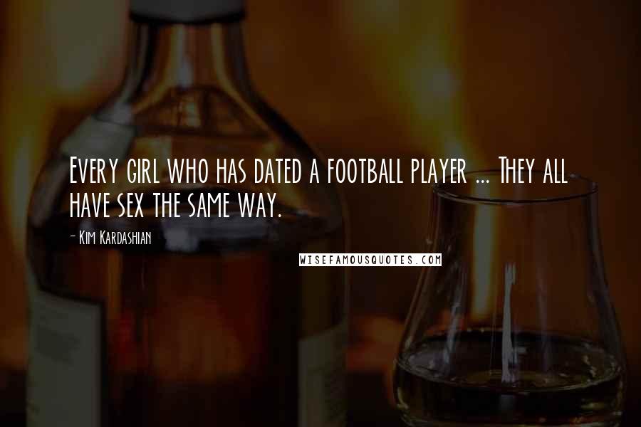 Kim Kardashian Quotes: Every girl who has dated a football player ... They all have sex the same way.