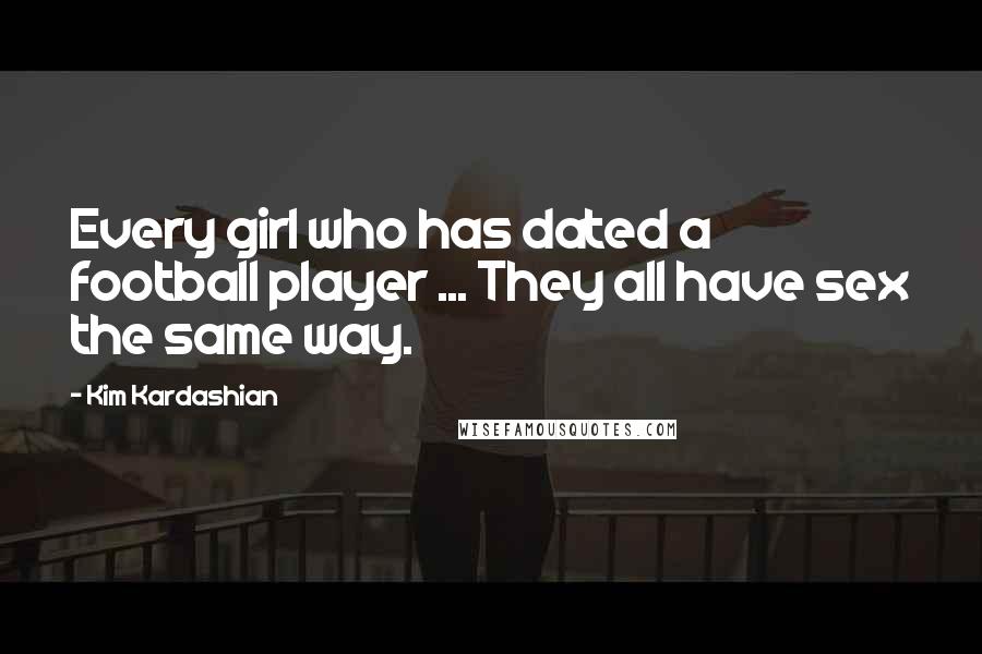 Kim Kardashian Quotes: Every girl who has dated a football player ... They all have sex the same way.