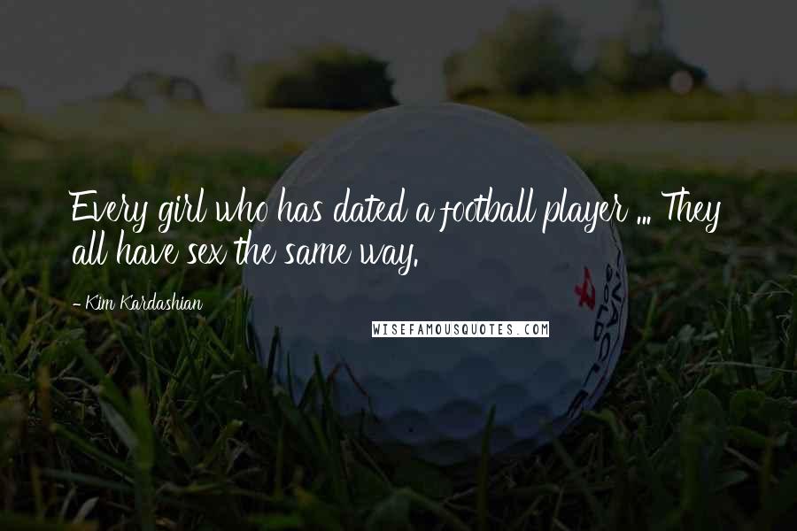 Kim Kardashian Quotes: Every girl who has dated a football player ... They all have sex the same way.