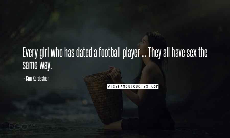 Kim Kardashian Quotes: Every girl who has dated a football player ... They all have sex the same way.