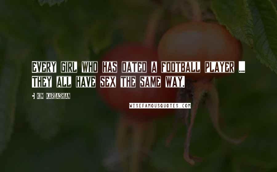 Kim Kardashian Quotes: Every girl who has dated a football player ... They all have sex the same way.
