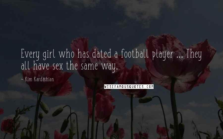 Kim Kardashian Quotes: Every girl who has dated a football player ... They all have sex the same way.
