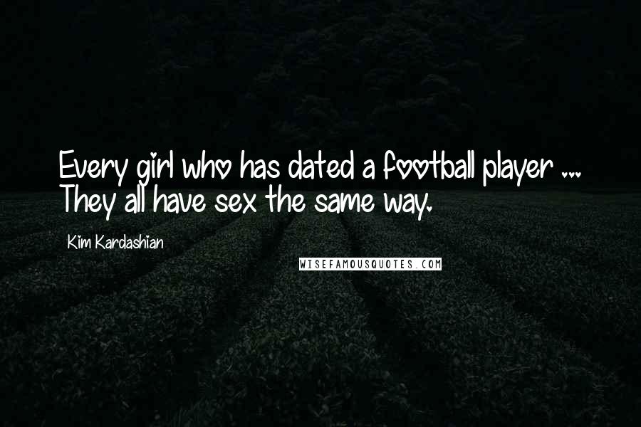 Kim Kardashian Quotes: Every girl who has dated a football player ... They all have sex the same way.