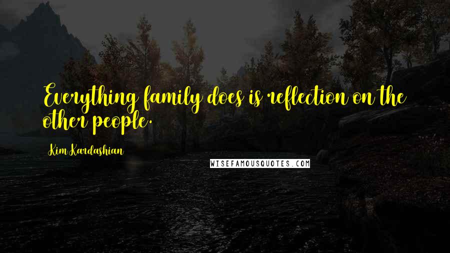Kim Kardashian Quotes: Everything family does is reflection on the other people.
