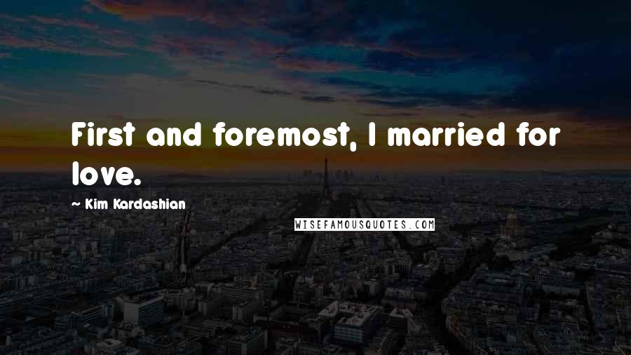 Kim Kardashian Quotes: First and foremost, I married for love.