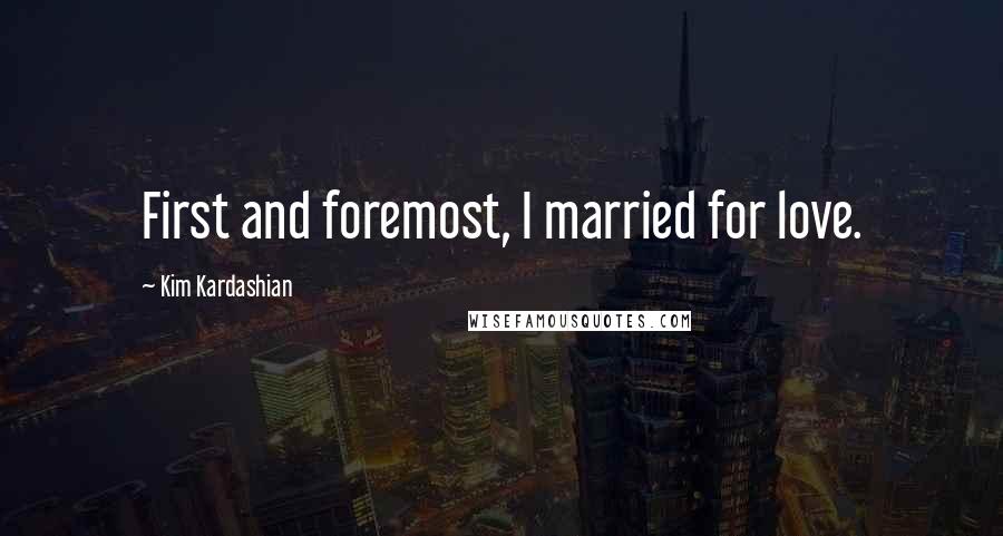 Kim Kardashian Quotes: First and foremost, I married for love.