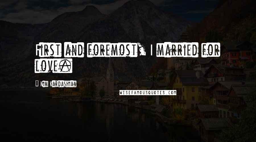 Kim Kardashian Quotes: First and foremost, I married for love.