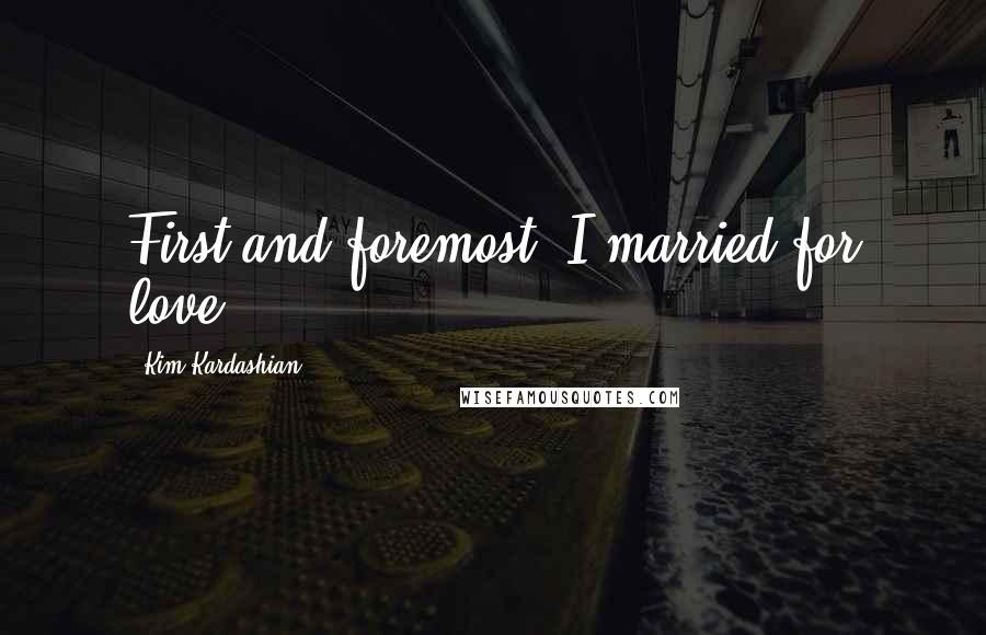 Kim Kardashian Quotes: First and foremost, I married for love.