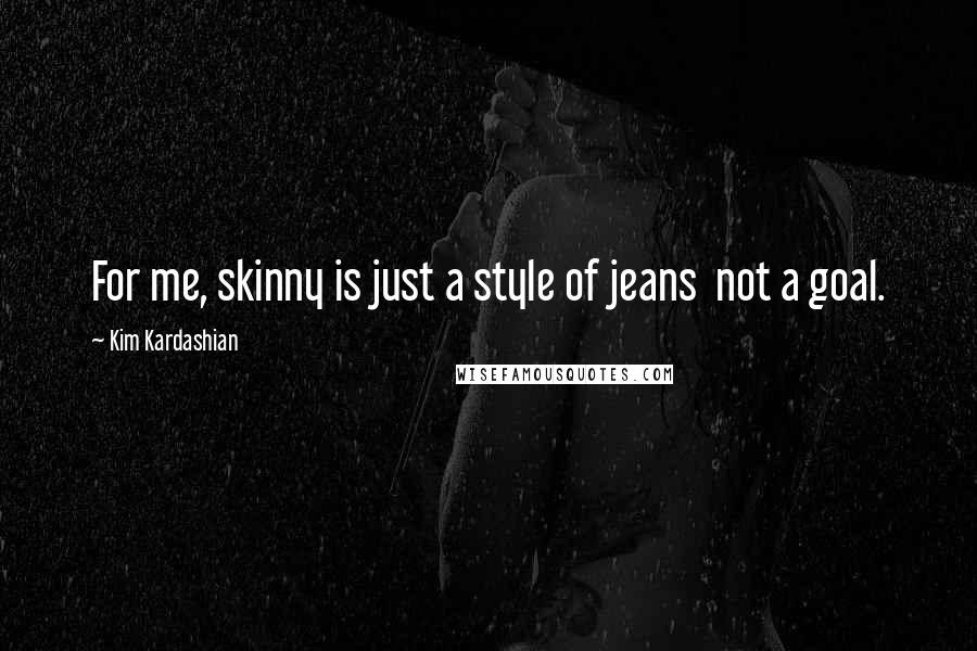 Kim Kardashian Quotes: For me, skinny is just a style of jeans not a goal.