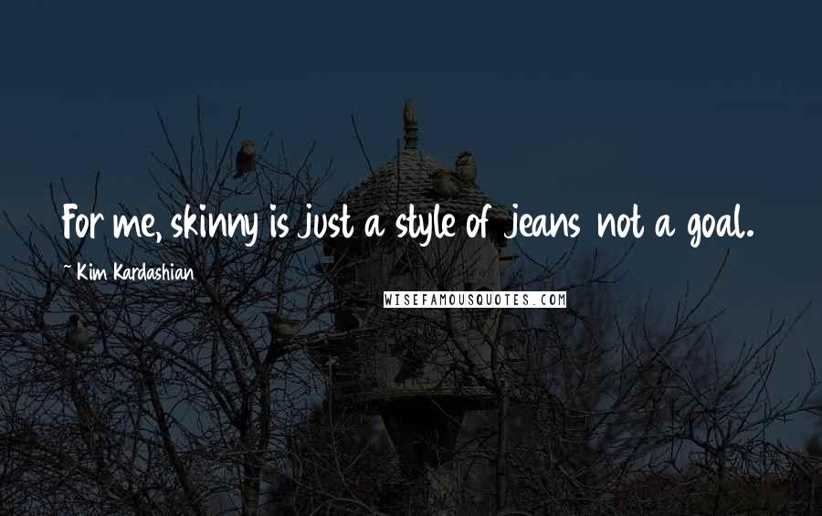 Kim Kardashian Quotes: For me, skinny is just a style of jeans not a goal.
