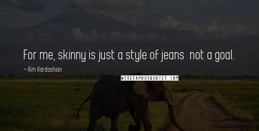 Kim Kardashian Quotes: For me, skinny is just a style of jeans not a goal.