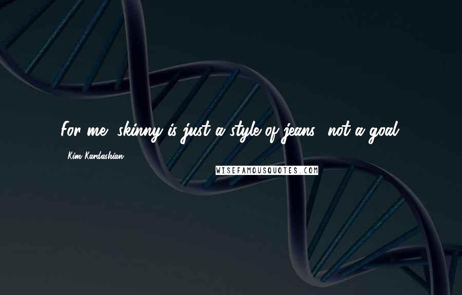 Kim Kardashian Quotes: For me, skinny is just a style of jeans not a goal.