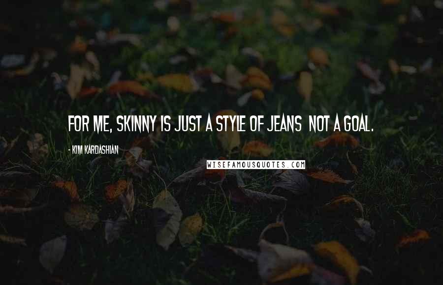 Kim Kardashian Quotes: For me, skinny is just a style of jeans not a goal.