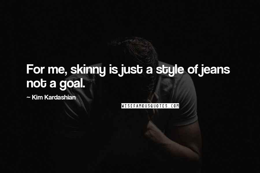 Kim Kardashian Quotes: For me, skinny is just a style of jeans not a goal.