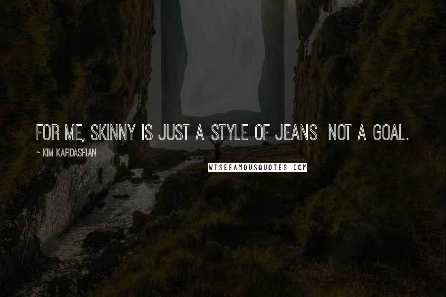 Kim Kardashian Quotes: For me, skinny is just a style of jeans not a goal.