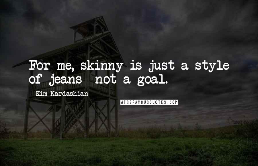 Kim Kardashian Quotes: For me, skinny is just a style of jeans not a goal.
