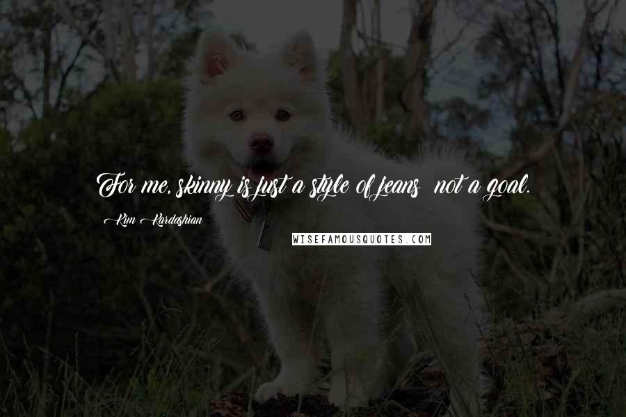 Kim Kardashian Quotes: For me, skinny is just a style of jeans not a goal.