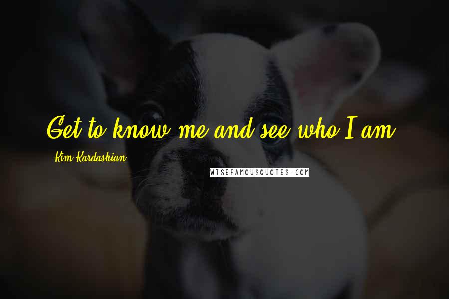 Kim Kardashian Quotes: Get to know me and see who I am.