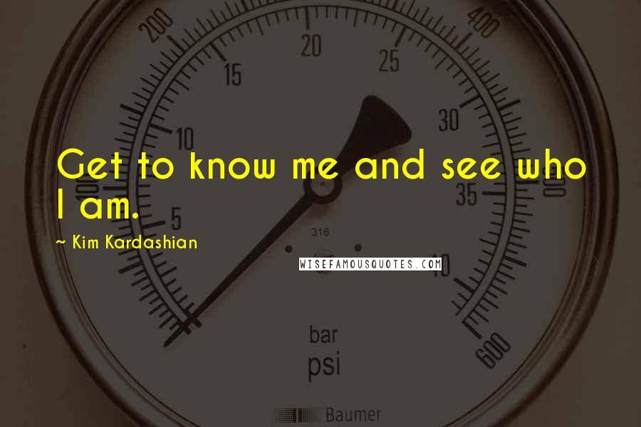 Kim Kardashian Quotes: Get to know me and see who I am.