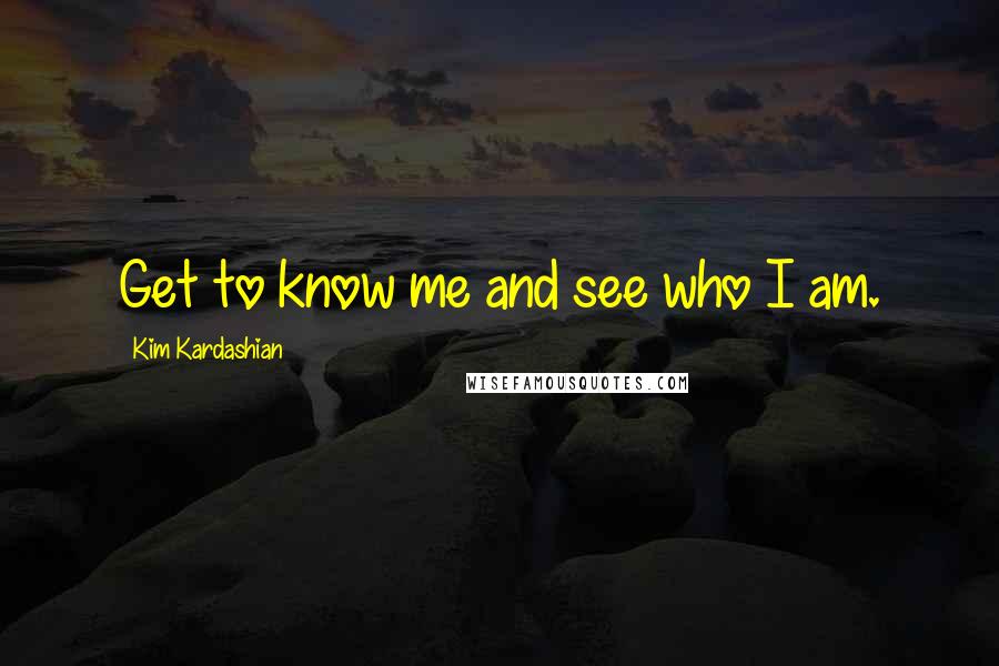 Kim Kardashian Quotes: Get to know me and see who I am.