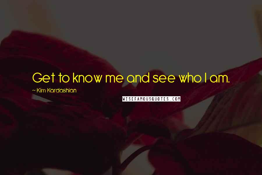 Kim Kardashian Quotes: Get to know me and see who I am.