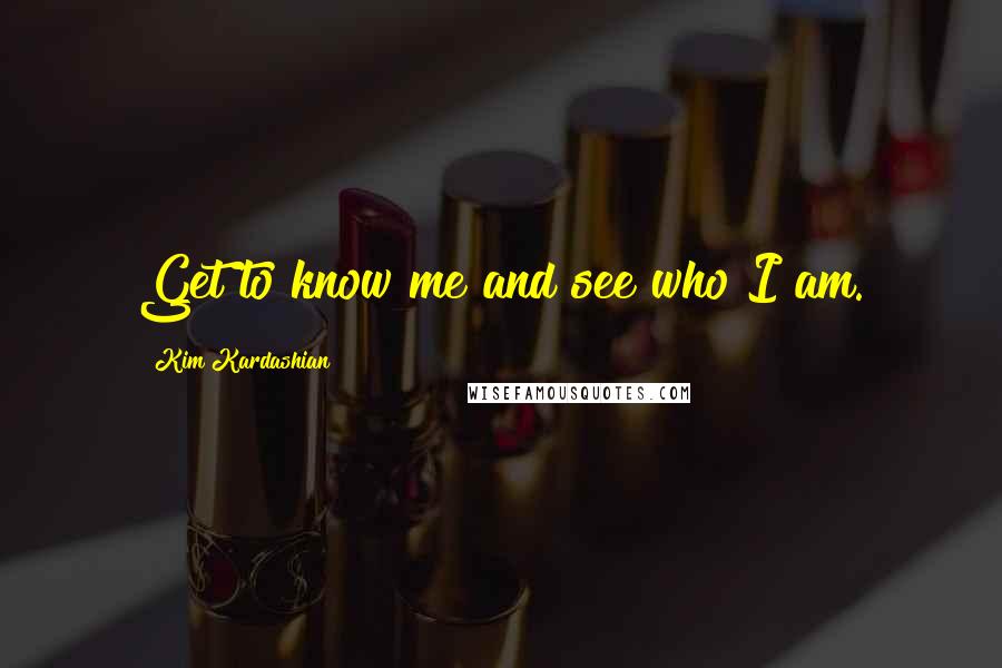 Kim Kardashian Quotes: Get to know me and see who I am.