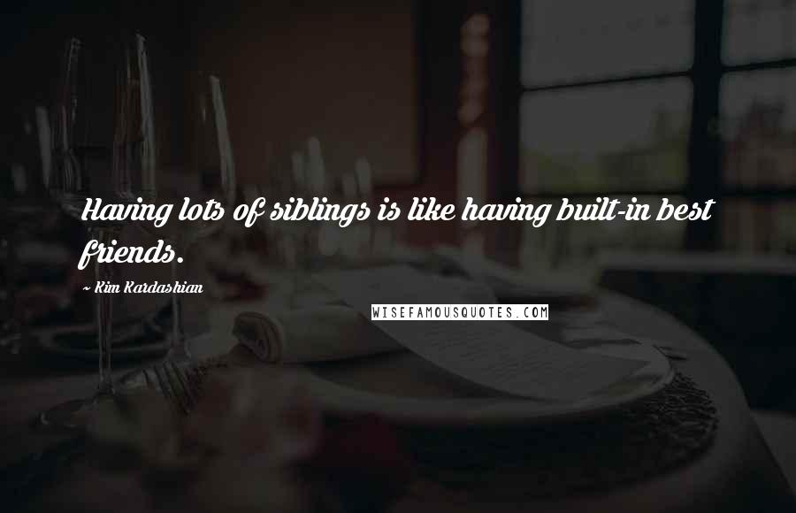 Kim Kardashian Quotes: Having lots of siblings is like having built-in best friends.