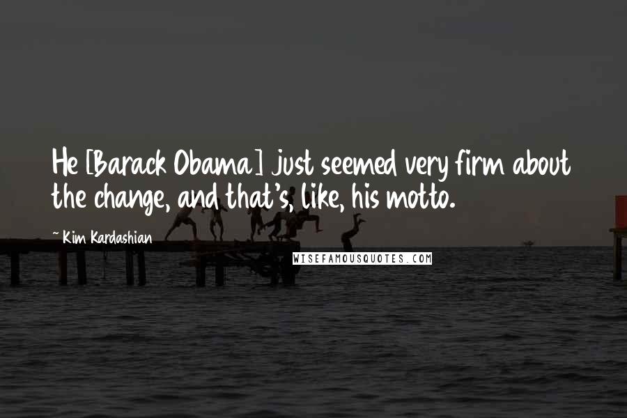 Kim Kardashian Quotes: He [Barack Obama] just seemed very firm about the change, and that's, like, his motto.