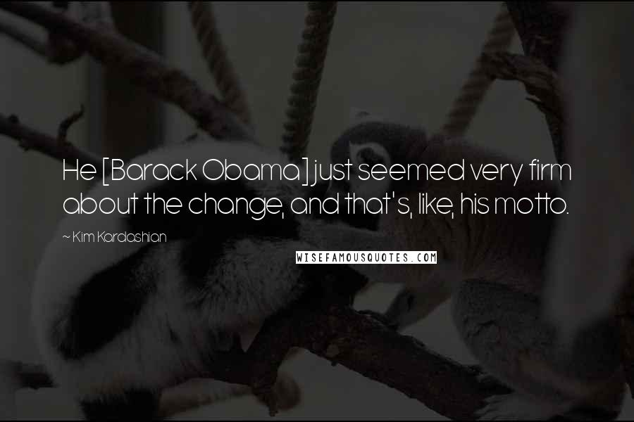 Kim Kardashian Quotes: He [Barack Obama] just seemed very firm about the change, and that's, like, his motto.