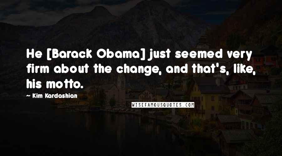 Kim Kardashian Quotes: He [Barack Obama] just seemed very firm about the change, and that's, like, his motto.