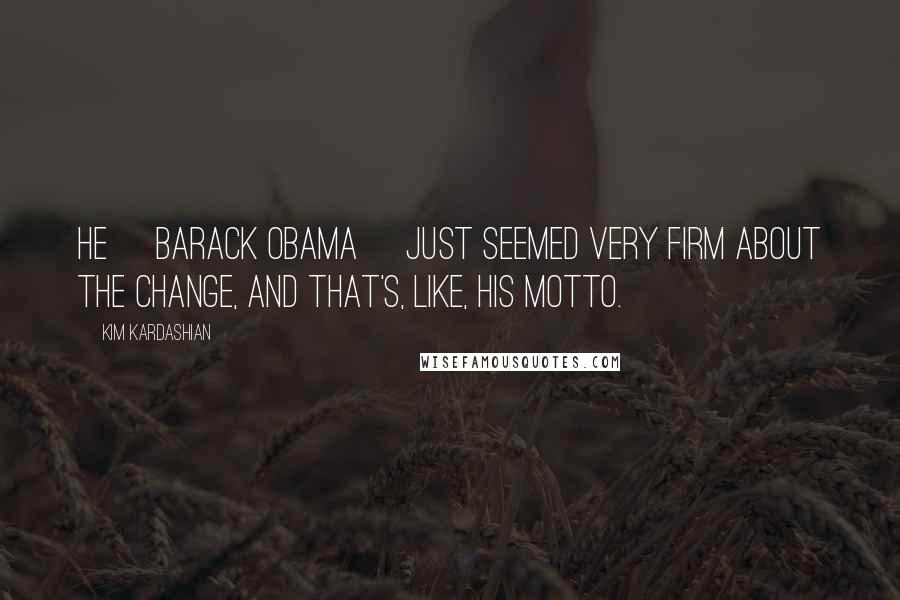 Kim Kardashian Quotes: He [Barack Obama] just seemed very firm about the change, and that's, like, his motto.