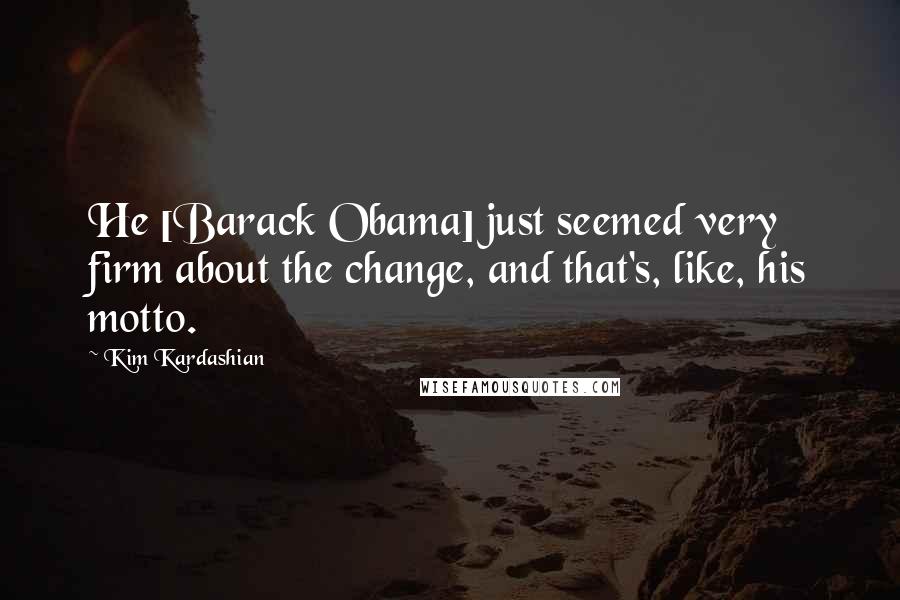 Kim Kardashian Quotes: He [Barack Obama] just seemed very firm about the change, and that's, like, his motto.